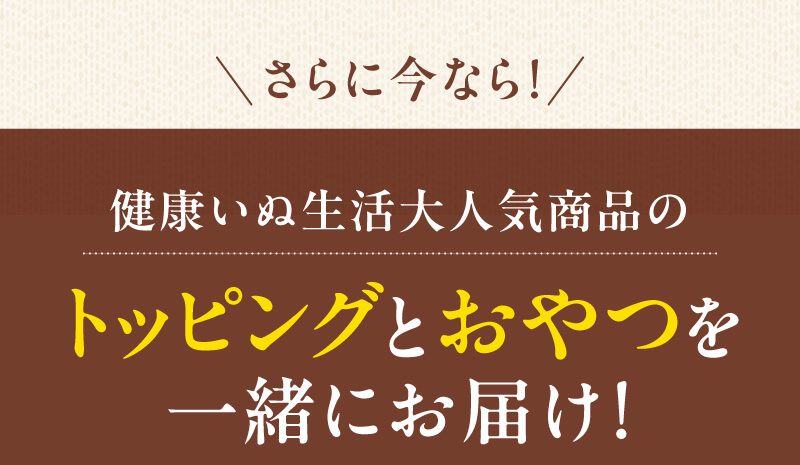 さらに今なら健康いぬ生活大人気商品のトッピングとおやつを一緒にお届け！